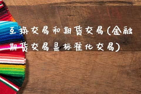 互换交易和期货交易(金融期货交易是标准化交易)_https://www.gzbbqc.com_纳指期货_第1张