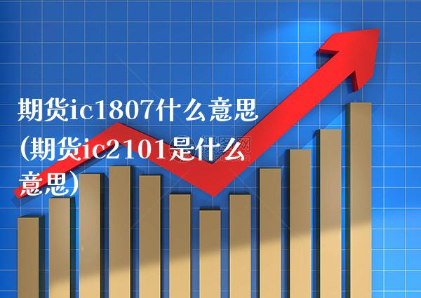 期货ic1807什么意思(期货ic2101是什么意思)_https://www.gzbbqc.com_纳指期货_第1张