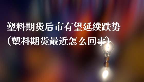 塑料期货后市有望延续跌势(塑料期货最近怎么回事)_https://www.gzbbqc.com_股指期货_第1张