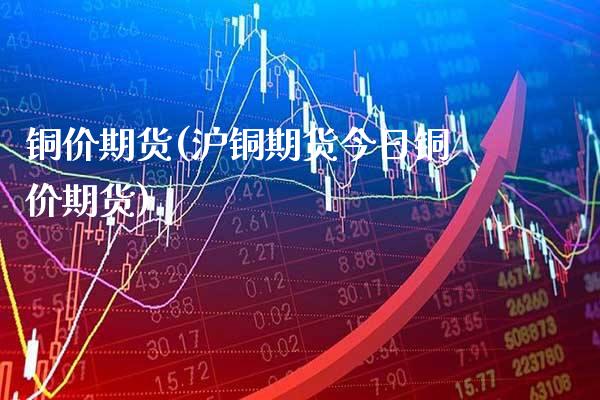 铜价期货(沪铜期货今日铜价期货)_https://www.gzbbqc.com_黄金期货_第1张
