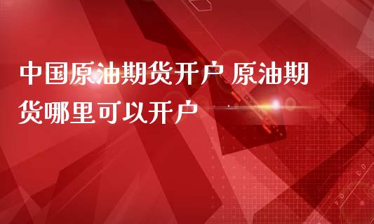 中国原油期货开户 原油期货哪里可以开户_https://www.gzbbqc.com_原油期货_第1张
