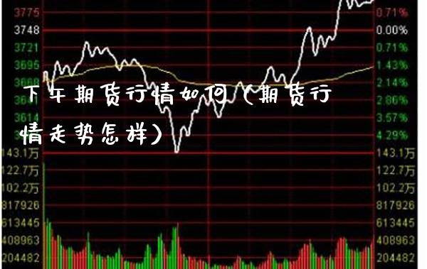 下午期货行情如何（期货行情走势怎样）_https://www.gzbbqc.com_黄金期货_第1张