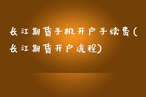 长江期货手机开户手续费(长江期货开户流程)_https://www.gzbbqc.com_股指期货_第1张