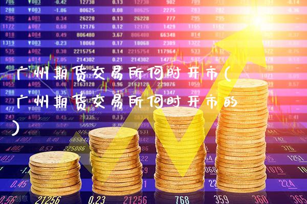 广州期货交易所何时开市(广州期货交易所何时开市的)_https://www.gzbbqc.com_原油期货_第1张