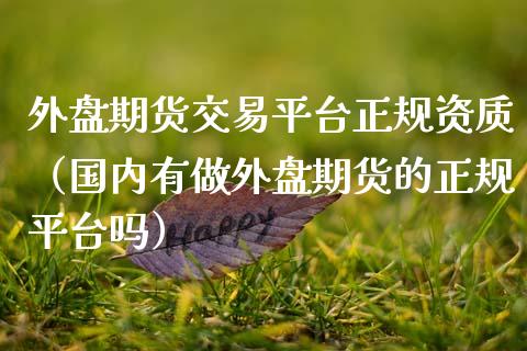 外盘期货交易平台正规资质（国内有做外盘期货的正规平台吗）_https://www.gnhpgy.com_股指期货_第1张