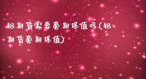 铝期货需要套期保值吗(铝期货套期保值)_https://www.gzbbqc.com_原油期货_第1张
