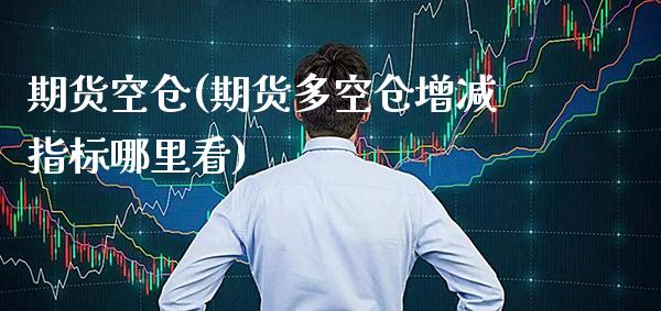 期货空仓(期货多空仓增减指标哪里看)_https://www.gzbbqc.com_纳指期货_第1张