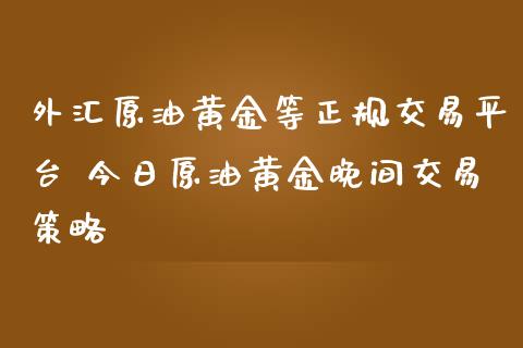 外汇原油黄金等正规交易平台 今日原油黄金晚间交易策略_https://www.gzbbqc.com_黄金期货_第1张