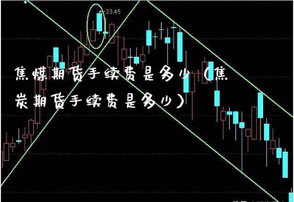 焦煤期货手续费是多少（焦炭期货手续费是多少）_https://www.gzbbqc.com_原油期货_第1张