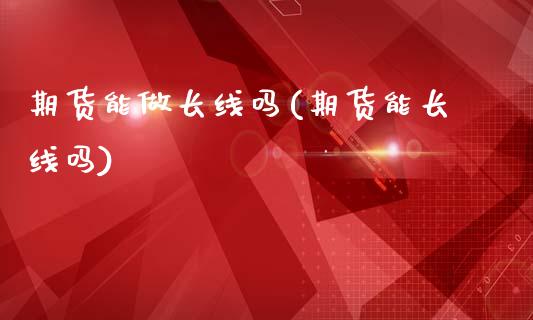 期货能做长线吗(期货能长线吗)_https://www.gzbbqc.com_期货知识_第1张