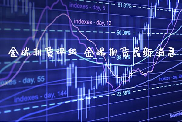 金瑞期货评级 金瑞期货最新消息_https://www.gzbbqc.com_德指期货_第1张