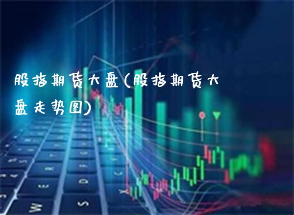 股指期货大盘(股指期货大盘走势图)_https://www.gzbbqc.com_恒指期货_第1张