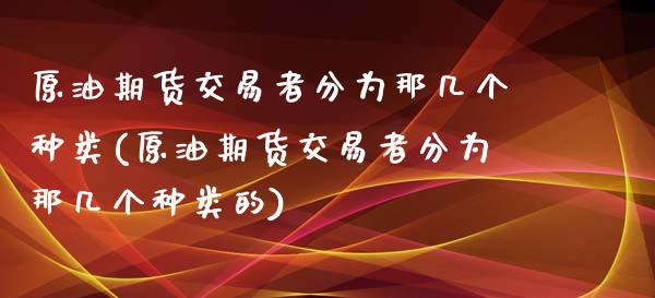 原油期货交易者分为那几个种类(原油期货交易者分为那几个种类的)_https://www.gzbbqc.com_未分类_第1张