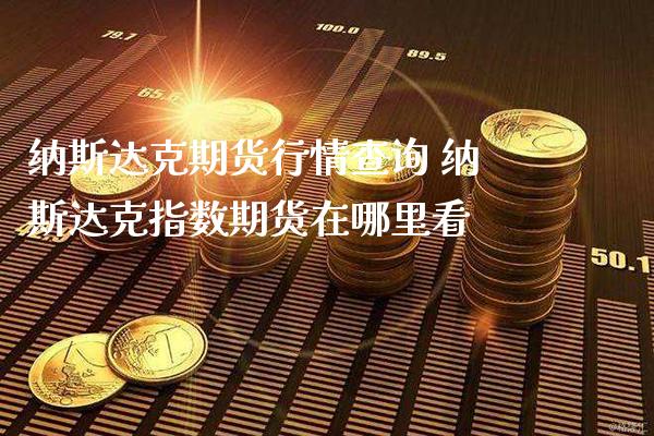 纳斯达克期货行情查询 纳斯达克指数期货在哪里看_https://www.gnhpgy.com_纳指期货_第1张