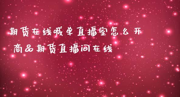 期货在线喊单直播室怎么开 商品期货直播间在线_https://www.gnhpgy.com_原油期货_第1张