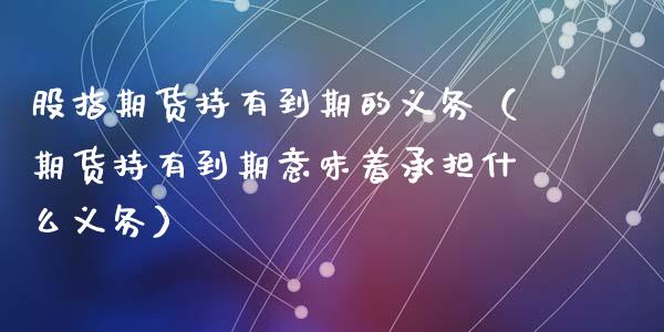 股指期货持有到期的义务（期货持有到期意味着承担什么义务）_https://www.gzbbqc.com_原油期货_第1张