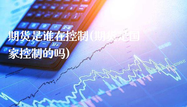 期货是谁在控制(期货是国家控制的吗)_https://www.gzbbqc.com_恒指期货_第1张