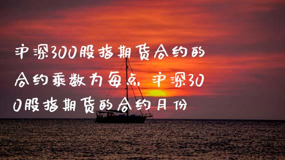 沪深300股指期货合约的合约乘数为每点 沪深300股指期货的合约月份_https://www.gnhpgy.com_道指期货_第1张