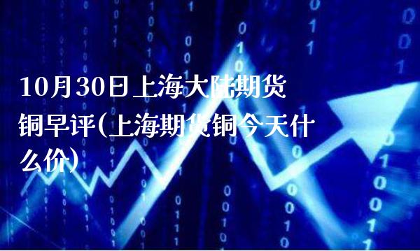 10月30日上海大陆期货铜早评(上海期货铜今天什么价)_https://www.gzbbqc.com_德指期货_第1张