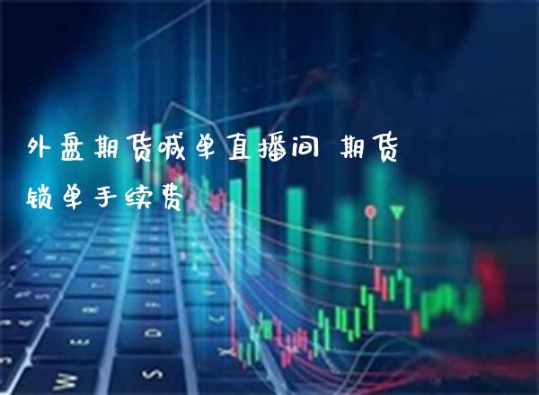 外盘期货喊单直播间 期货锁单手续费_https://www.gnhpgy.com_恒指期货_第1张