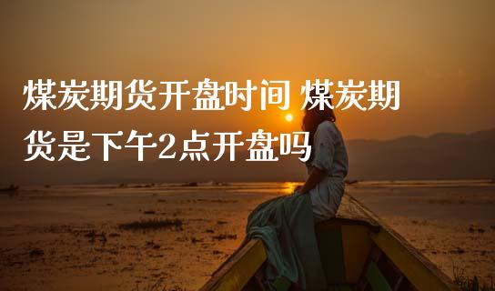 煤炭期货开盘时间 煤炭期货是下午2点开盘吗_https://www.gzbbqc.com_纳指期货_第1张