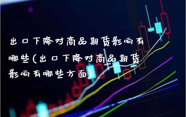 出口下降对商品期货影响有哪些(出口下降对商品期货影响有哪些方面)_https://www.gzbbqc.com_恒指期货_第1张
