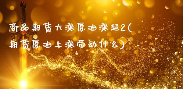 商品期货大涨原油涨超2(期货原油上涨带动什么)_https://www.gzbbqc.com_纳指期货_第1张