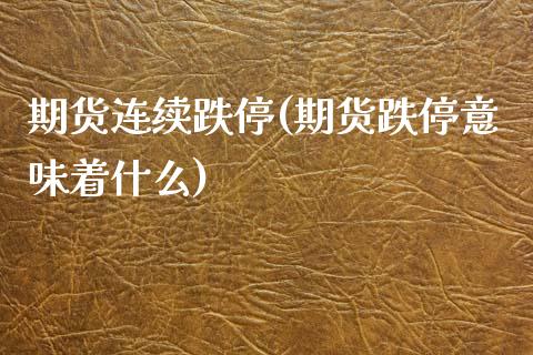 期货连续跌停(期货跌停意味着什么)_https://www.gzbbqc.com_原油期货_第1张