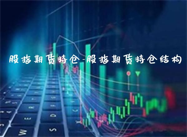 股指期货持仓-股指期货持仓结构_https://www.gnhpgy.com_股指期货_第1张