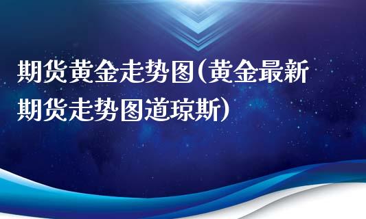 期货黄金走势图(黄金最新期货走势图道琼斯)_https://www.gzbbqc.com_纳指期货_第1张