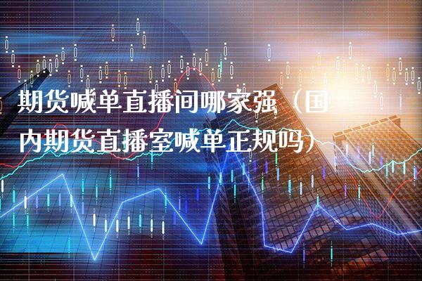 期货喊单直播间哪家强（国内期货直播室喊单正规吗）_https://www.gzbbqc.com_期货知识_第1张
