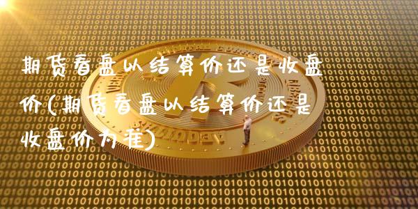期货看盘以结算价还是收盘价(期货看盘以结算价还是收盘价为准)_恒指期货_第1张_八八期货网 期货看盘以结算价还是收盘价(期货看盘以结算价还是收盘价为准)_https://www.gzbbqc.com_恒指期货_第1张
