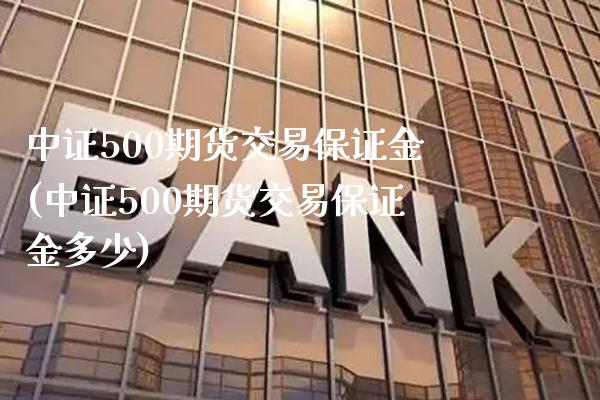 中证500期货交易保证金(中证500期货交易保证金多少)_https://www.gzbbqc.com_德指期货_第1张