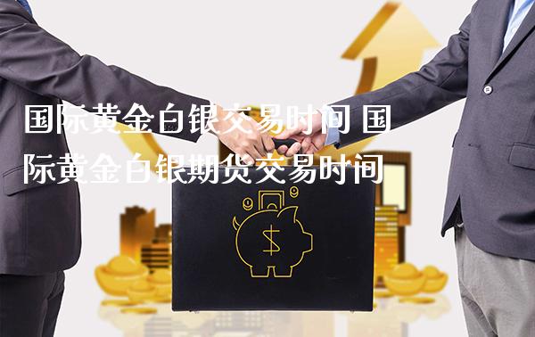 国际黄金白银交易时间 国际黄金白银期货交易时间_https://www.gnhpgy.com_黄金期货_第1张