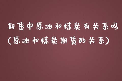 期货中原油和煤炭有关系吗(原油和煤炭期货的关系)_https://www.gzbbqc.com_股指期货_第1张