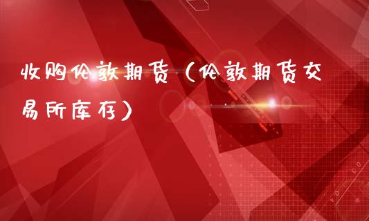 收购伦敦期货（伦敦期货交易所库存）_https://www.gzbbqc.com_恒指期货_第1张