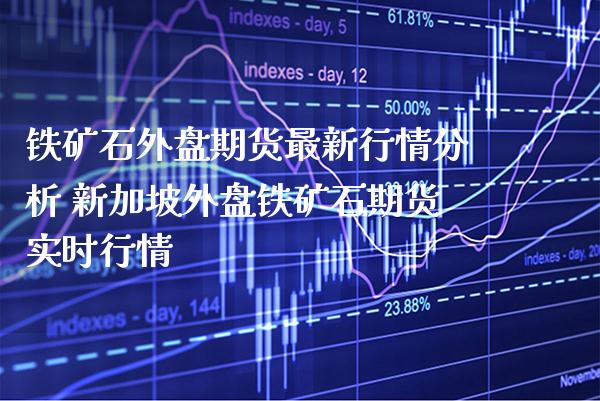 铁矿石外盘期货最新行情分析 新加坡外盘铁矿石期货实时行情_https://www.gzbbqc.com_期货知识_第1张