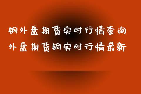 铜外盘期货实时行情查询 外盘期货铜实时行情最新_https://www.gnhpgy.com_恒指期货_第1张