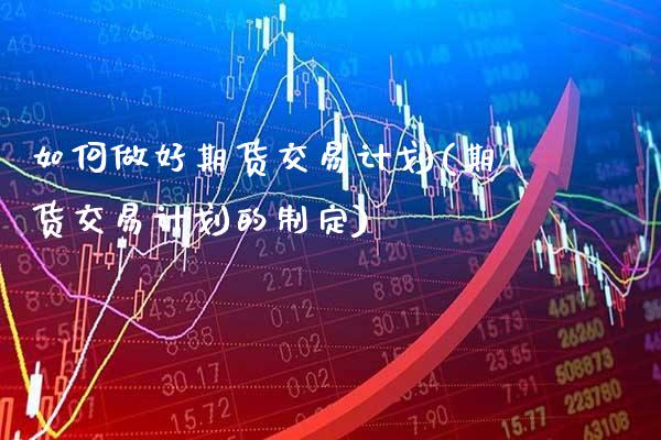 如何做好期货交易计划(期货交易计划的制定)_https://www.gzbbqc.com_纳指期货_第1张