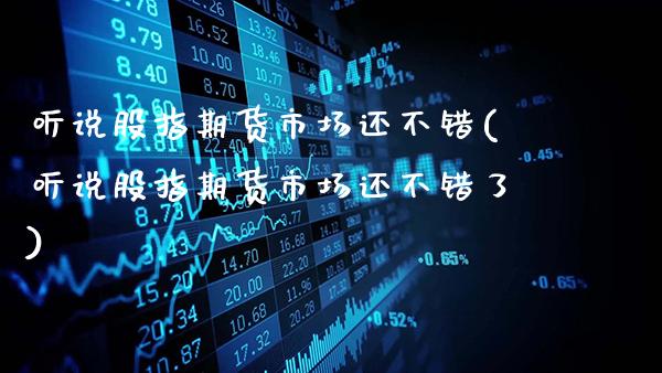 听说股指期货市场还不错(听说股指期货市场还不错了)_未分类_第1张_八八期货网 听说股指期货市场还不错(听说股指期货市场还不错了)_https://www.gzbbqc.com_未分类_第1张