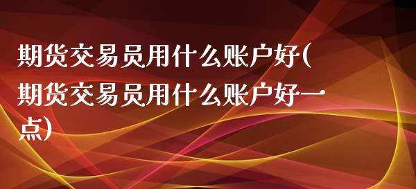 期货交易员用什么账户好(期货交易员用什么账户好一点)_黄金期货_第1张_八八期货网 期货交易员用什么账户好(期货交易员用什么账户好一点)_https://www.gzbbqc.com_黄金期货_第1张
