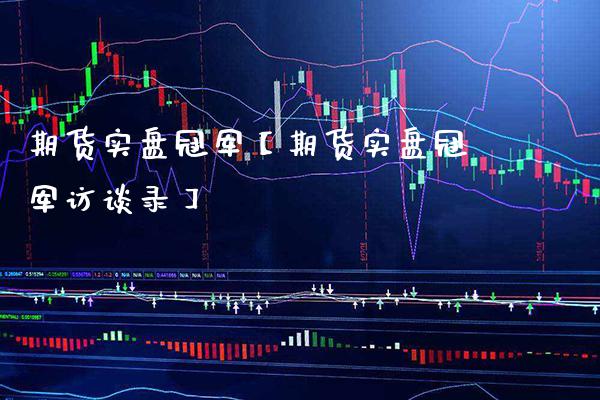期货实盘冠军【期货实盘冠军访谈录】_https://www.gzbbqc.com_道指期货_第1张