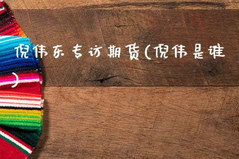 倪伟东专访期货(倪伟是谁)_https://www.gzbbqc.com_黄金期货_第1张