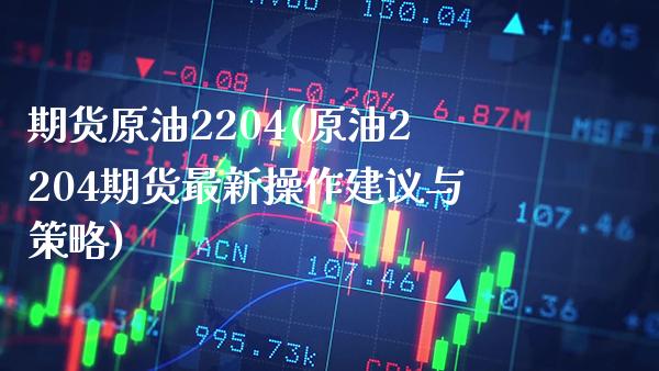 期货原油2204(原油2204期货最新操作建议与策略)_https://www.gzbbqc.com_道指期货_第1张