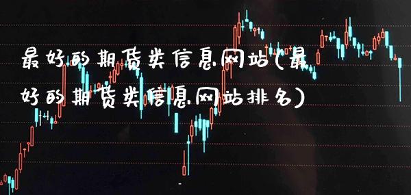最好的期货类信息网站(最好的期货类信息网站排名)_https://www.gzbbqc.com_原油期货_第1张