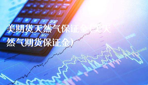 美期货天然气保证金(美天然气期货保证金)_https://www.gzbbqc.com_原油期货_第1张