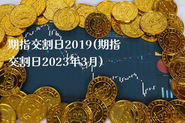 期指交割日2019(期指交割日2023年3月)_https://www.gzbbqc.com_股指期货_第1张
