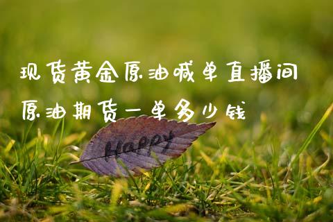 现货黄金原油喊单直播间 原油期货一单多少钱_https://www.gnhpgy.com_期货知识_第1张