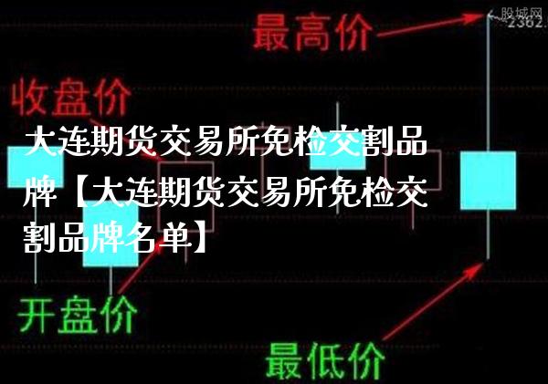 大连期货交易所免检交割品牌【大连期货交易所免检交割品牌名单】_https://www.gzbbqc.com_原油期货_第1张