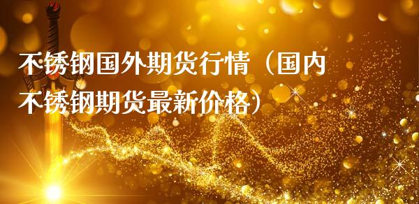 不锈钢国外期货行情（国内不锈钢期货最新价格）_https://www.gzbbqc.com_股指期货_第1张
